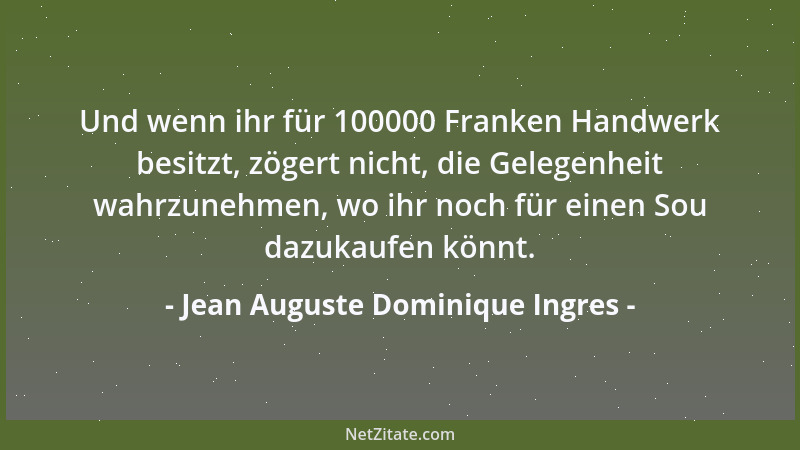 Jean Auguste Dominique Ingres - Und wenn ihr für 100000 Franken Handwerk besitzt, zögert nicht, die Gelegenheit wahrzunehme...