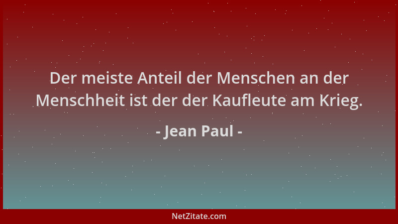 Jean Paul - Der meiste Anteil der Menschen an der Menschheit ist der der Kaufleute am Krieg....