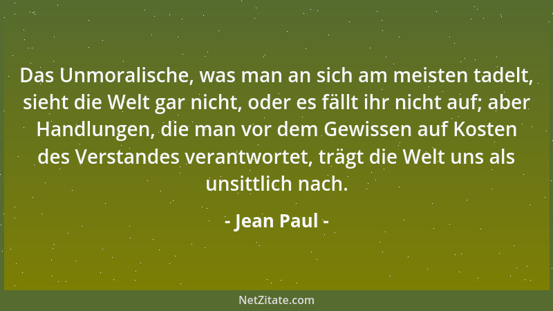 Jean Paul - Das Unmoralische, was man an sich am meisten tadelt, sieht die Welt gar nicht, oder es fällt ihr nicht auf; abe...