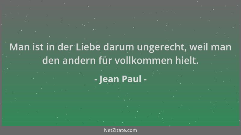 Jean Paul - Man ist in der Liebe darum ungerecht, weil man den andern für vollkommen hielt....