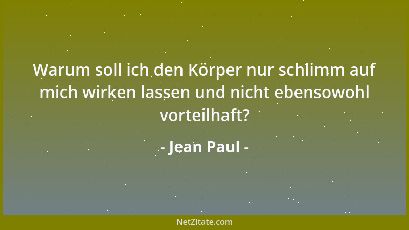 Jean Paul - Warum soll ich den Körper nur schlimm auf mich wirken lassen und nicht ebensowohl vorteilhaft?...