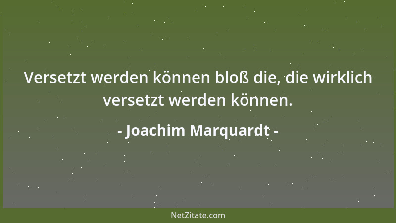 Joachim Marquardt - Versetzt werden können bloß die, die wirklich versetzt werden können....