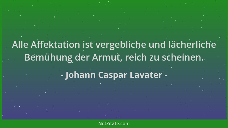 Johann Caspar Lavater - Alle Affektation ist vergebliche und lächerliche Bemühung der Armut, reich zu scheinen....