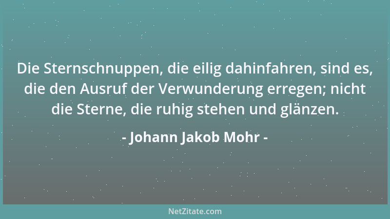 Johann Jakob Mohr - Die Sternschnuppen, die eilig dahinfahren, sind es, die den Ausruf der Verwunderung erregen; nicht die...