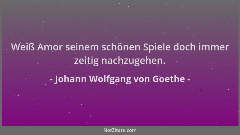 Johann Wolfgang von Goethe - Weiß Amor seinem schönen Spiele doch immer zeitig nachzugehen....
