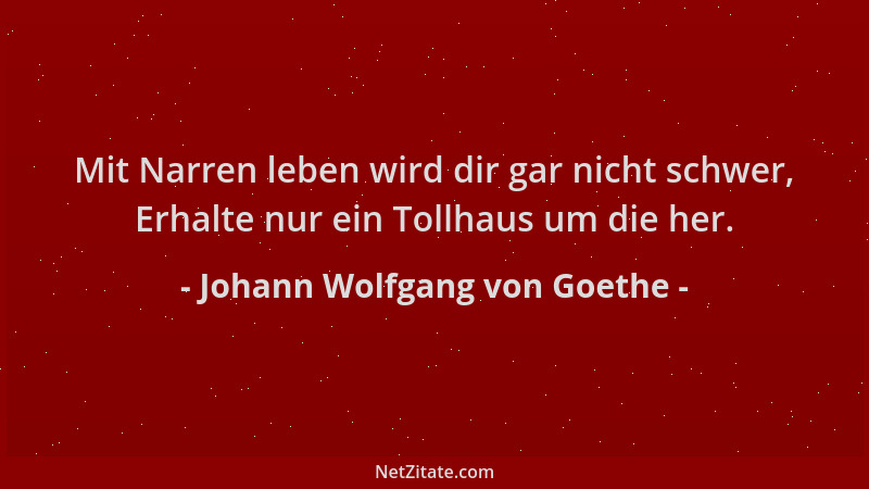 Johann Wolfgang von Goethe - Mit Narren leben wird dir gar nicht schwer, Erhalte nur ein Tollhaus um die her....