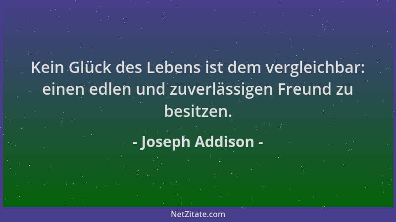 Joseph Addison - Kein Glück des Lebens ist dem vergleichbar: einen edlen und zuverlässigen Freund zu besitzen....