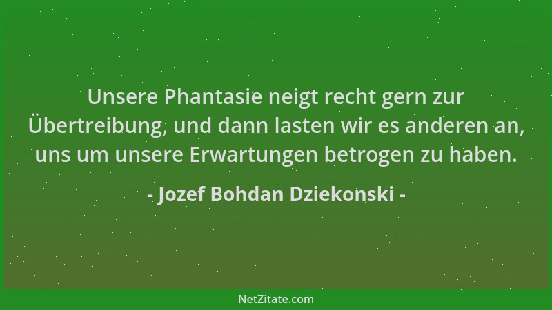 Jozef Bohdan Dziekonski - Unsere Phantasie neigt recht gern zur Übertreibung, und dann lasten wir es anderen an, uns um uns...