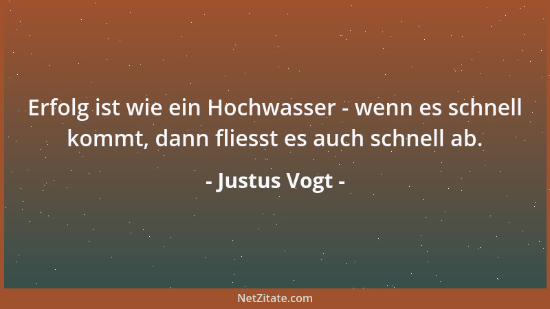 Justus Vogt - Erfolg ist wie ein Hochwasser - wenn es schnell kommt, dann fliesst es auch schnell ab....