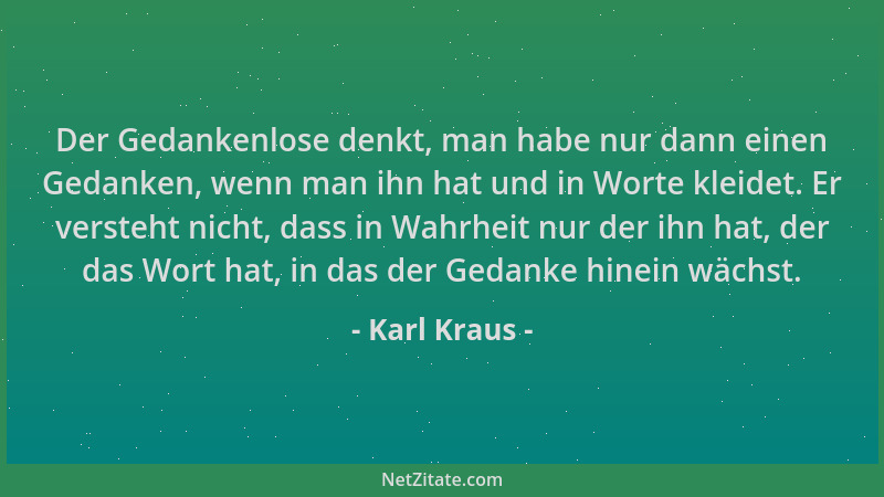 Karl Kraus - Der Gedankenlose denkt, man habe nur dann einen Gedanken, wenn man ihn hat und in Worte kleidet. Er versteht n...