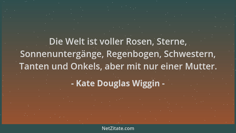 Kate Douglas Wiggin - Die Welt ist voller Rosen, Sterne, Sonnenuntergänge, Regenbogen, Schwestern, Tanten und Onkels, aber...