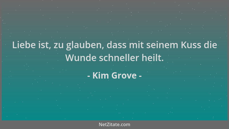 Kim Grove - Liebe ist, zu glauben, dass mit seinem Kuss die Wunde schneller heilt....