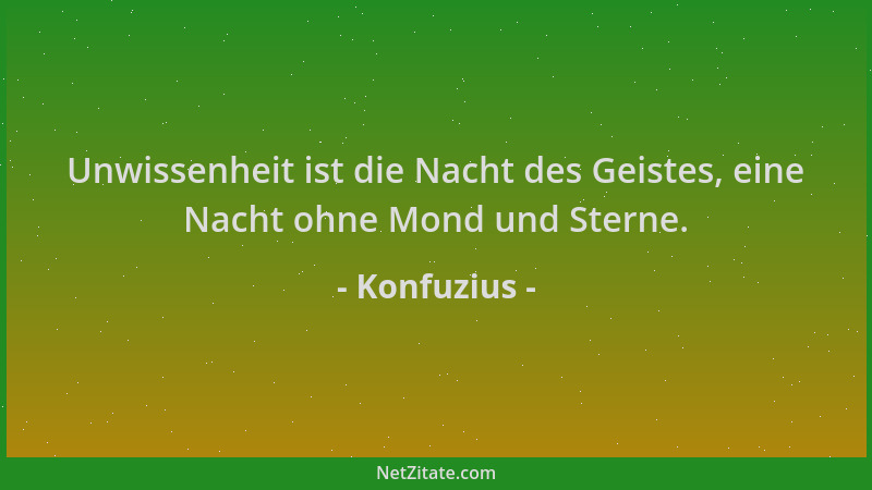 Konfuzius - Unwissenheit ist die Nacht des Geistes, eine Nacht ohne Mond und Sterne....