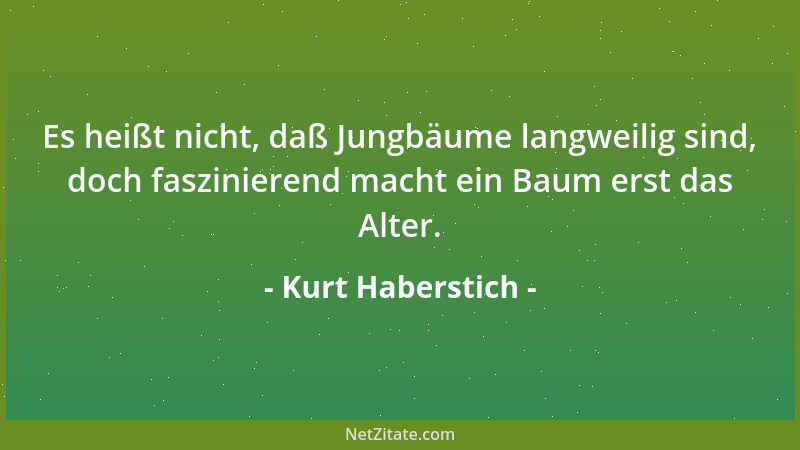 Kurt Haberstich - Es heißt nicht, daß Jungbäume langweilig sind, doch faszinierend macht ein Baum erst das Alter....