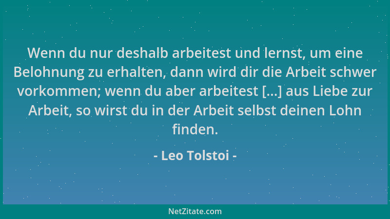 Leo Tolstoi - Wenn du nur deshalb arbeitest und lernst, um eine Belohnung zu erhalten, dann wird dir die Arbeit schwer vork...