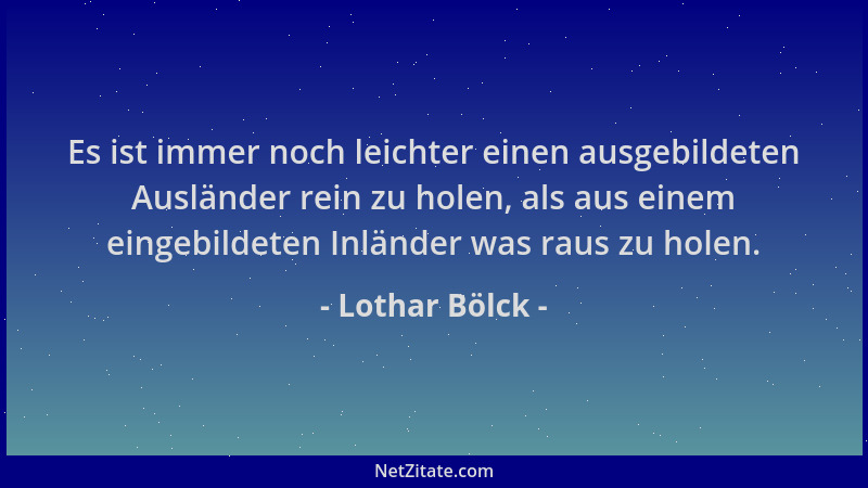 Lothar Bölck - Es ist immer noch leichter einen ausgebildeten Ausländer rein zu holen, als aus einem eingebildeten Inländer...