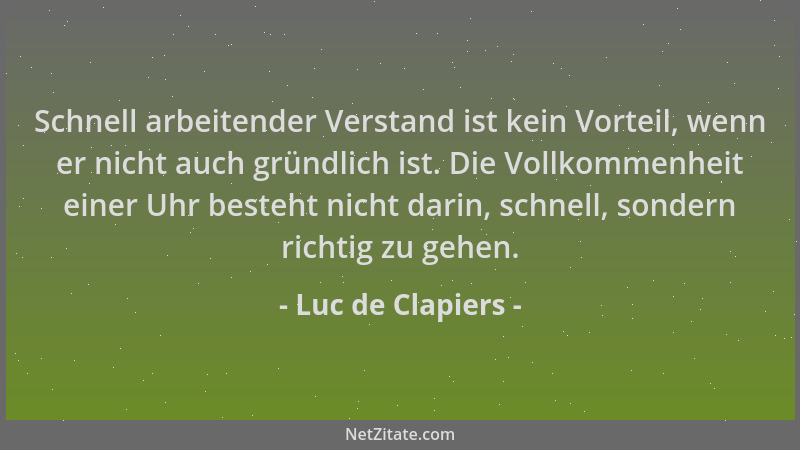Luc de Clapiers - Schnell arbeitender Verstand ist kein Vorteil, wenn er nicht auch gründlich ist. Die Vollkommenheit einer...