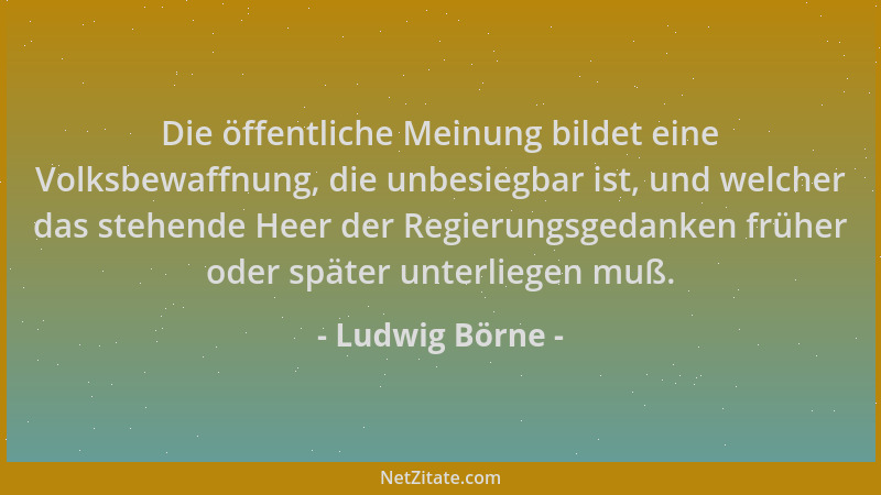 Ludwig Börne - Die öffentliche Meinung bildet eine Volksbewaffnung, die unbesiegbar ist, und welcher das stehende Heer der...