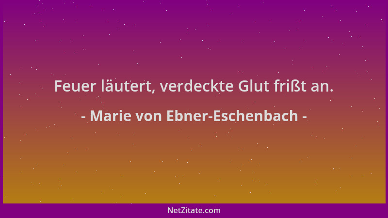 Marie von Ebner-Eschenbach - Feuer läutert, verdeckte Glut frißt an....