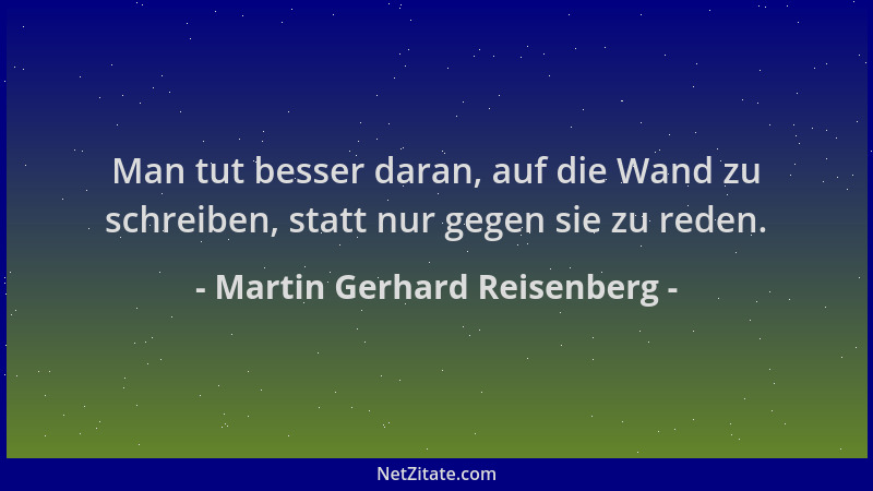 Martin Gerhard Reisenberg - Man tut besser daran, auf die Wand zu schreiben, statt nur gegen sie zu reden....