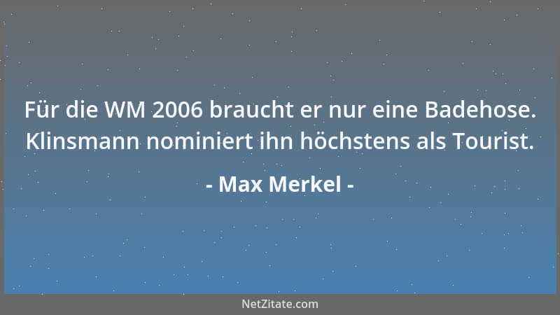 Max Merkel - Für die WM 2006 braucht er nur eine Badehose. Klinsmann nominiert ihn höchstens als Tourist....