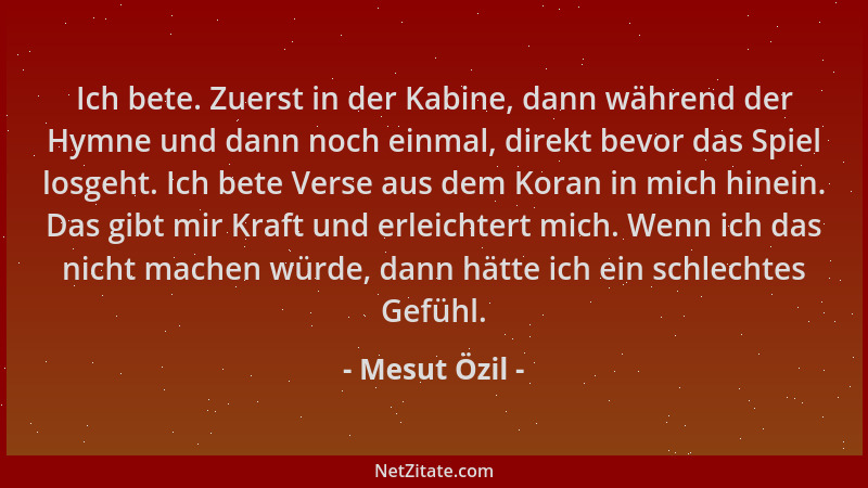Mesut Özil - Ich bete. Zuerst in der Kabine, dann während der Hymne und dann noch einmal, direkt bevor das Spiel losgeht. I...