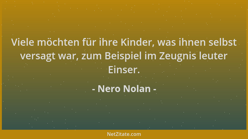 Nero Nolan - Viele möchten für ihre Kinder, was ihnen selbst versagt war, zum Beispiel im Zeugnis leuter Einser....