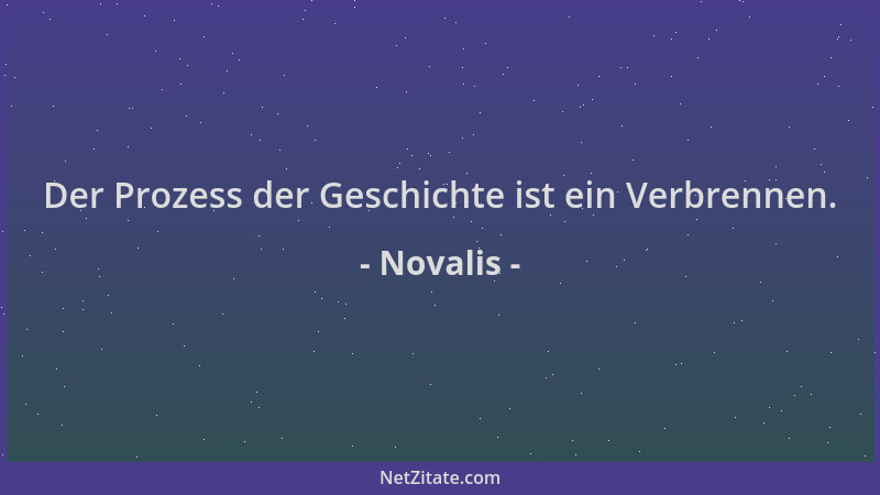 Novalis - Der Prozess der Geschichte ist ein Verbrennen....