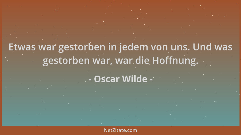 Oscar Wilde - Etwas war gestorben in jedem von uns. Und was gestorben war, war die Hoffnung....