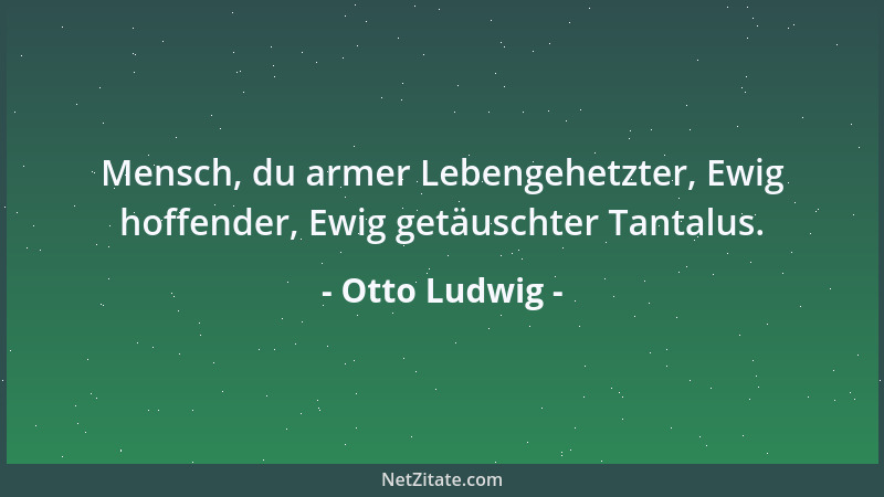 Otto Ludwig - Mensch, du armer Lebengehetzter, Ewig hoffender, Ewig getäuschter Tantalus....
