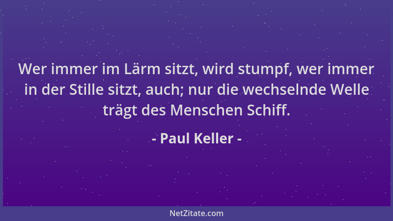 Paul Keller - Wer immer im Lärm sitzt, wird stumpf, wer immer in der Stille sitzt, auch; nur die wechselnde Welle trägt des...