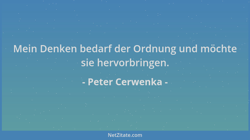Peter Cerwenka - Mein Denken bedarf der Ordnung und möchte sie hervorbringen....