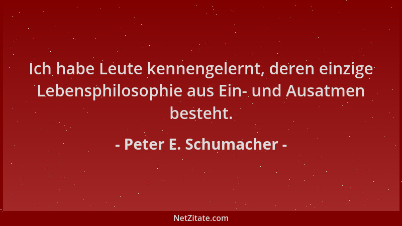 Peter E. Schumacher - Ich habe Leute kennengelernt, deren einzige Lebensphilosophie aus Ein- und Ausatmen besteht....