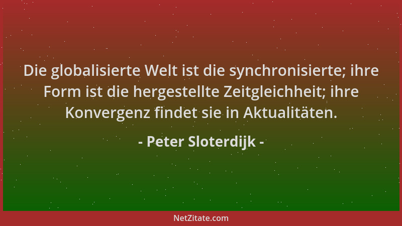Peter Sloterdijk - Die globalisierte Welt ist die synchronisierte; ihre Form ist die hergestellte Zeitgleichheit; ihre Konv...