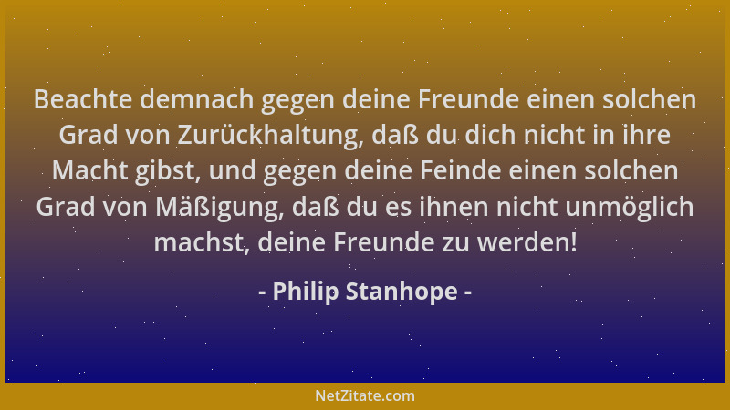 Philip Stanhope - Beachte demnach gegen deine Freunde einen solchen Grad von Zurückhaltung, daß du dich nicht in ihre Macht...