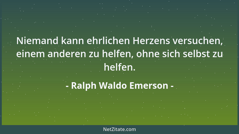 Ralph Waldo Emerson - Niemand kann ehrlichen Herzens versuchen, einem anderen zu helfen, ohne sich selbst zu helfen....