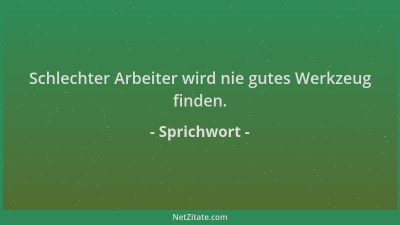 Sprichwort - Schlechter Arbeiter wird nie gutes Werkzeug finden....