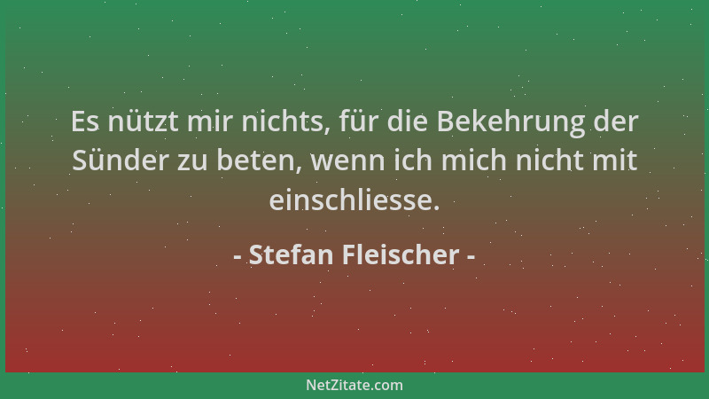 Stefan Fleischer - Es nützt mir nichts, für die Bekehrung der Sünder zu beten, wenn ich mich nicht mit einschliesse....