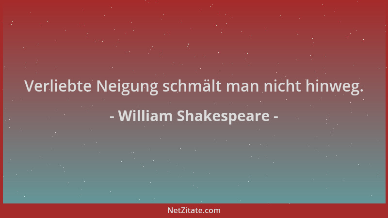 William Shakespeare - Verliebte Neigung schmält man nicht hinweg....