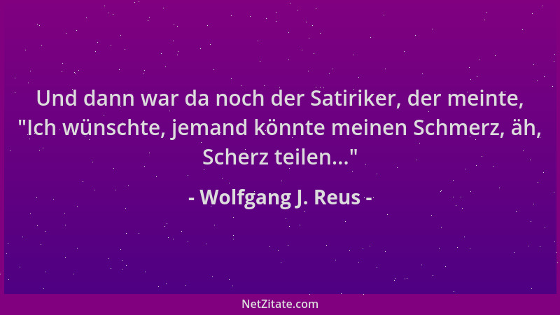 Wolfgang J. Reus - Und dann war da noch der Satiriker, der meinte,  "Ich wünschte, jemand könnte meinen Schmerz, äh, Scherz...