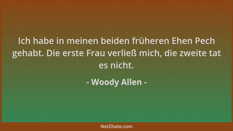 Woody Allen - Ich habe in meinen beiden früheren Ehen Pech gehabt. Die erste Frau verließ mich, die zweite tat es nicht....