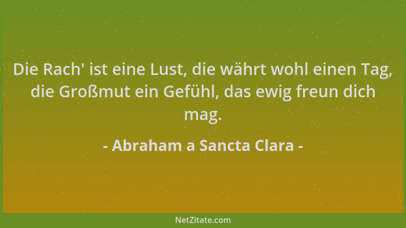 Abraham a Sancta Clara - Die Rach ' ist eine Lust, die währt wohl einen Tag, die Großmut ein Gefühl, das ewig freun dich mag...