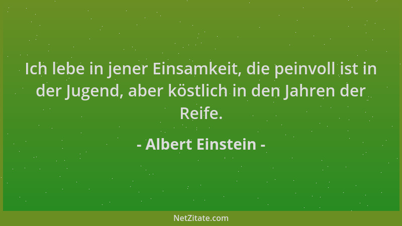 Albert Einstein - Ich lebe in jener Einsamkeit, die peinvoll ist in der Jugend, aber köstlich in den Jahren der Reife....