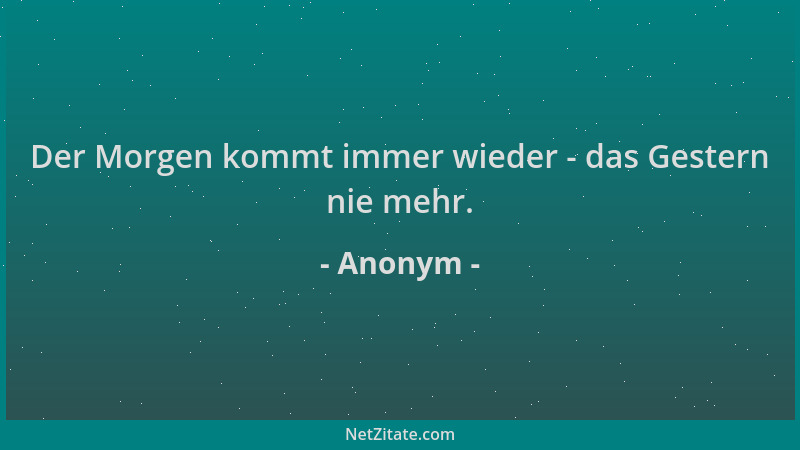 Anonym - Der Morgen kommt immer wieder - das Gestern nie mehr....