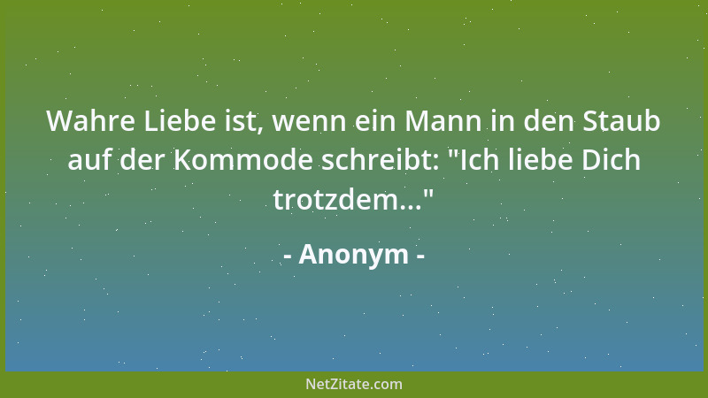 Anonym - Wahre Liebe ist, wenn ein Mann in den Staub auf der Kommode schreibt:  "Ich liebe Dich trotzdem... "...