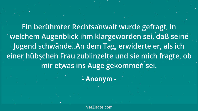 Anonym - Ein berühmter Rechtsanwalt wurde gefragt, in welchem Augenblick ihm klargeworden sei, daß seine Jugend schwände. A...