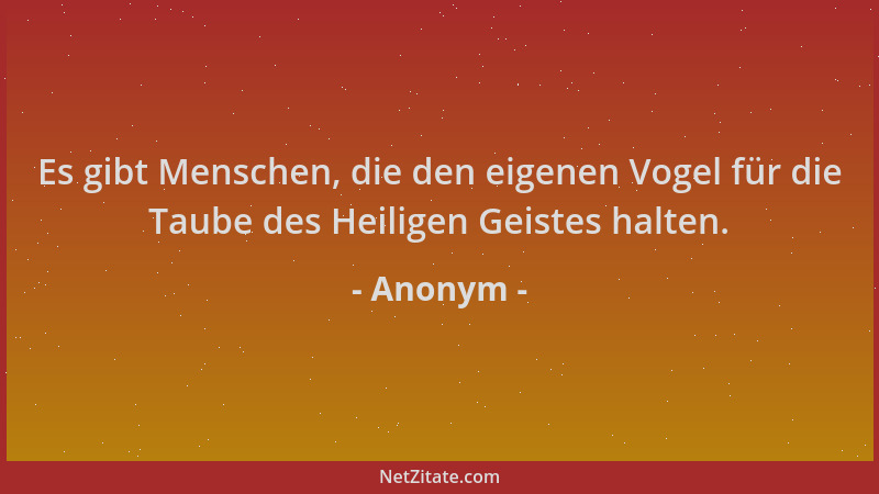 Anonym - Es gibt Menschen, die den eigenen Vogel für die Taube des Heiligen Geistes halten....