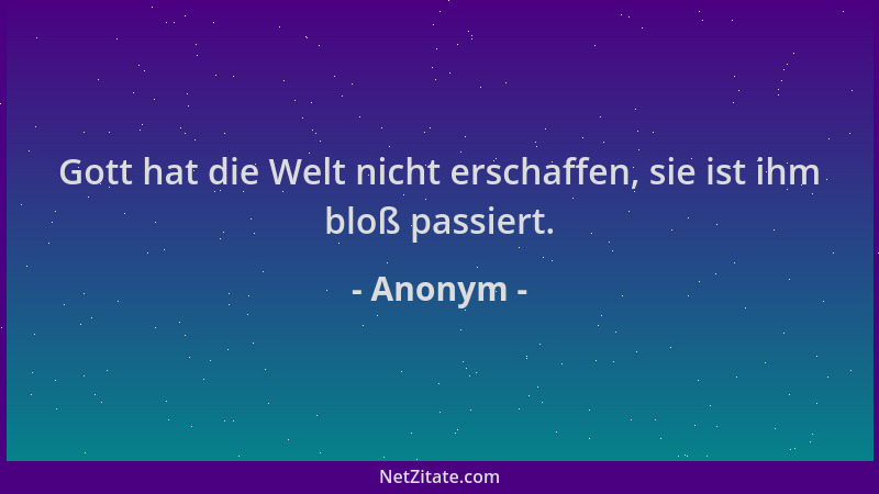 Anonym - Gott hat die Welt nicht erschaffen, sie ist ihm bloß passiert....