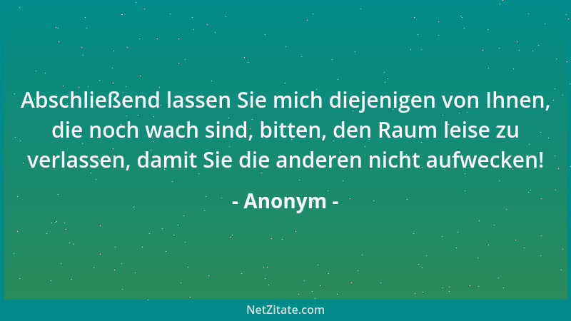 Anonym - Abschließend lassen Sie mich diejenigen von Ihnen, die noch wach sind, bitten, den Raum leise zu verlassen, damit...