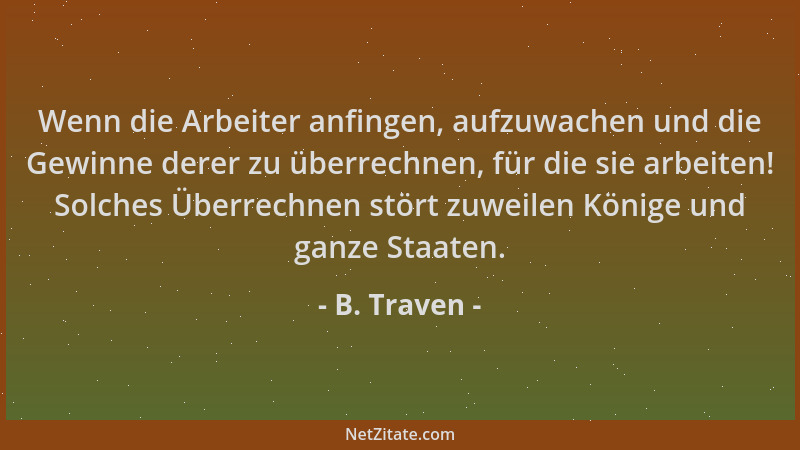 B. Traven - Wenn die Arbeiter anfingen, aufzuwachen und die Gewinne derer zu überrechnen, für die sie arbeiten! Solches Übe...